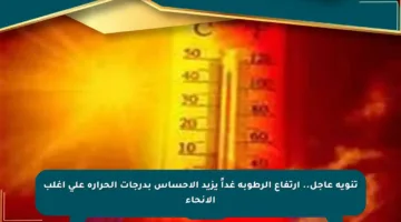 تنويه عاجل.. ارتفاع الرطوبة غداً يزيد الإحساس بدرجات الحرارة على أغلب الأنحاء